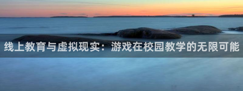 鼎点娱乐官方平台：线上教育与虚拟现实：游戏在校园教学的无限可