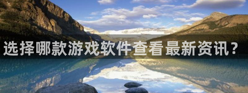 鼎点娱乐注册官方登录app：选择哪款游戏软件查看最新资讯？